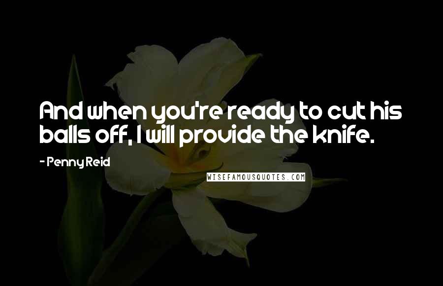 Penny Reid Quotes: And when you're ready to cut his balls off, I will provide the knife.