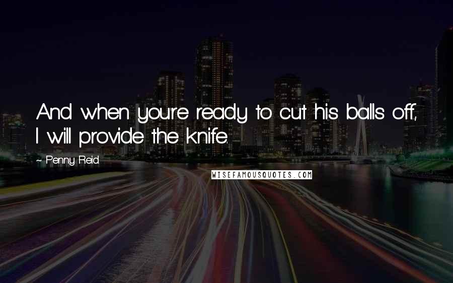 Penny Reid Quotes: And when you're ready to cut his balls off, I will provide the knife.