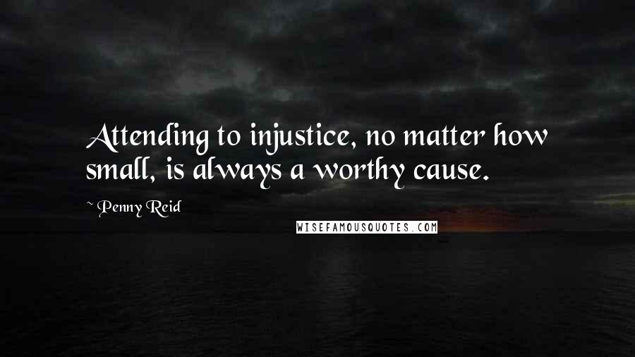 Penny Reid Quotes: Attending to injustice, no matter how small, is always a worthy cause.