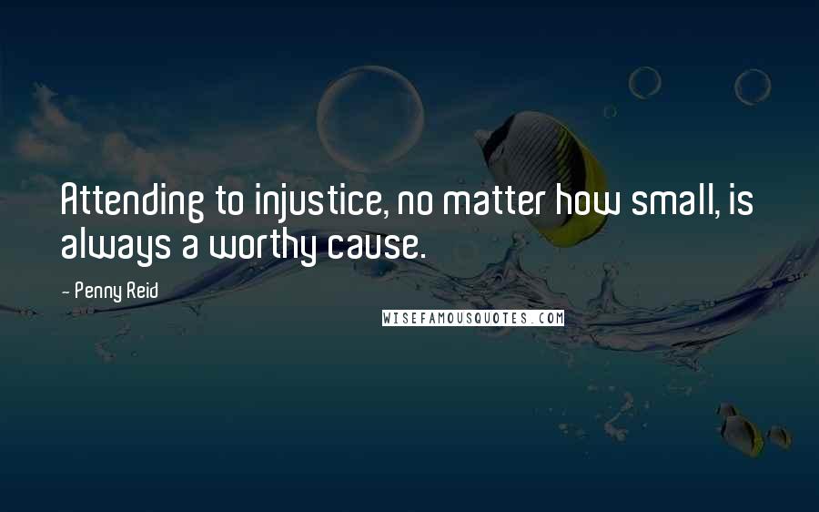 Penny Reid Quotes: Attending to injustice, no matter how small, is always a worthy cause.