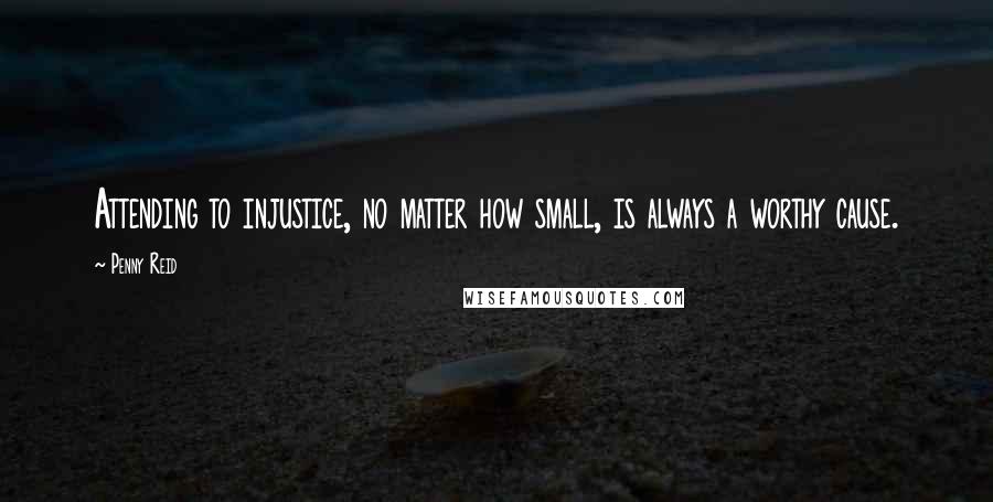 Penny Reid Quotes: Attending to injustice, no matter how small, is always a worthy cause.