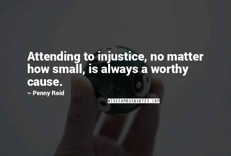 Penny Reid Quotes: Attending to injustice, no matter how small, is always a worthy cause.