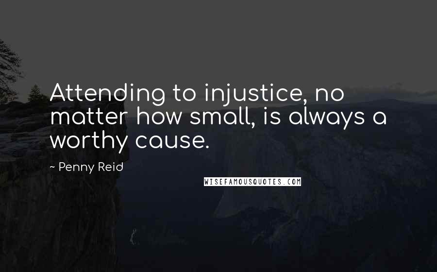 Penny Reid Quotes: Attending to injustice, no matter how small, is always a worthy cause.