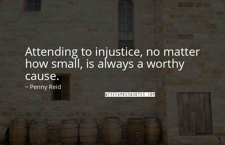 Penny Reid Quotes: Attending to injustice, no matter how small, is always a worthy cause.