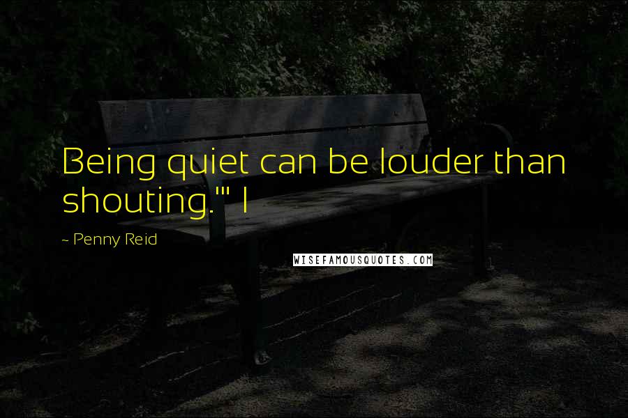 Penny Reid Quotes: Being quiet can be louder than shouting.'" I