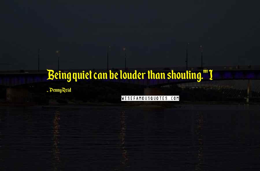 Penny Reid Quotes: Being quiet can be louder than shouting.'" I