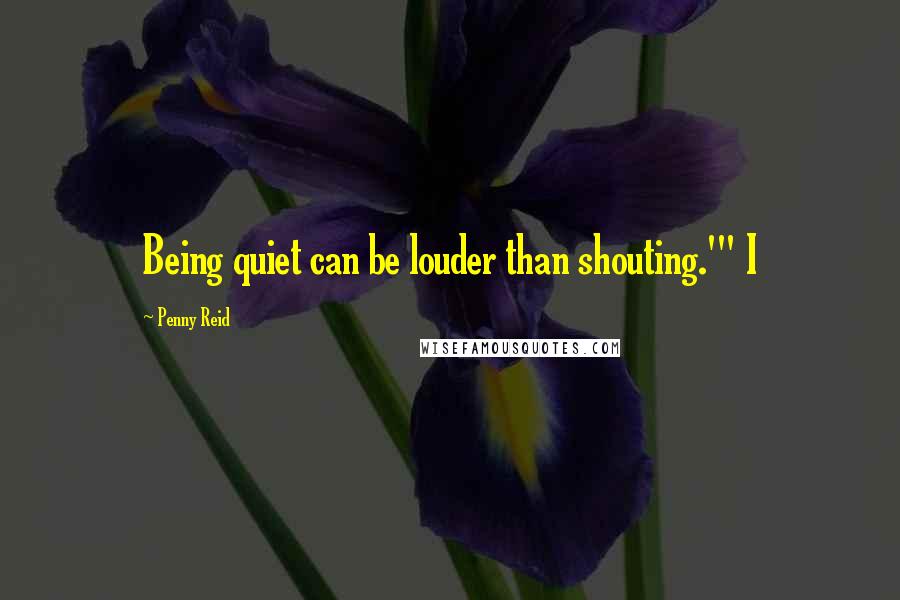 Penny Reid Quotes: Being quiet can be louder than shouting.'" I