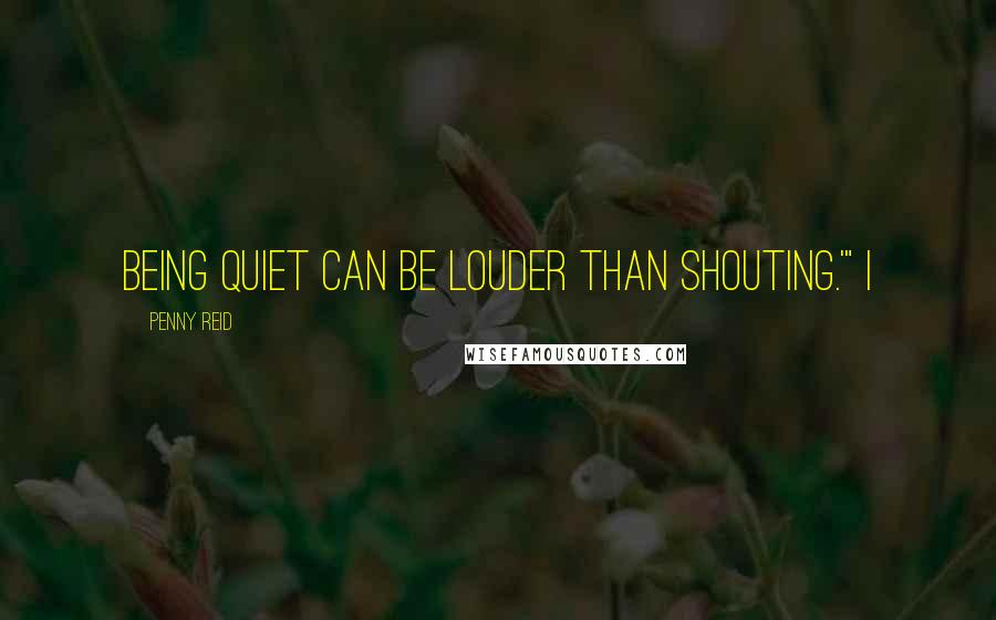 Penny Reid Quotes: Being quiet can be louder than shouting.'" I