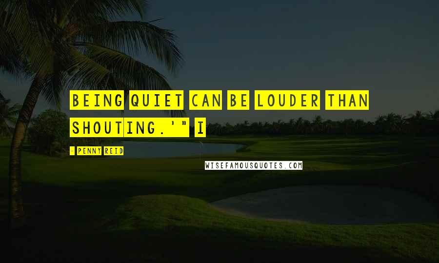 Penny Reid Quotes: Being quiet can be louder than shouting.'" I