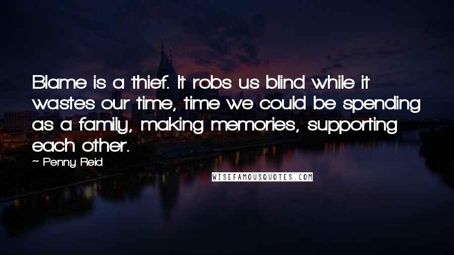 Penny Reid Quotes: Blame is a thief. It robs us blind while it wastes our time, time we could be spending as a family, making memories, supporting each other.