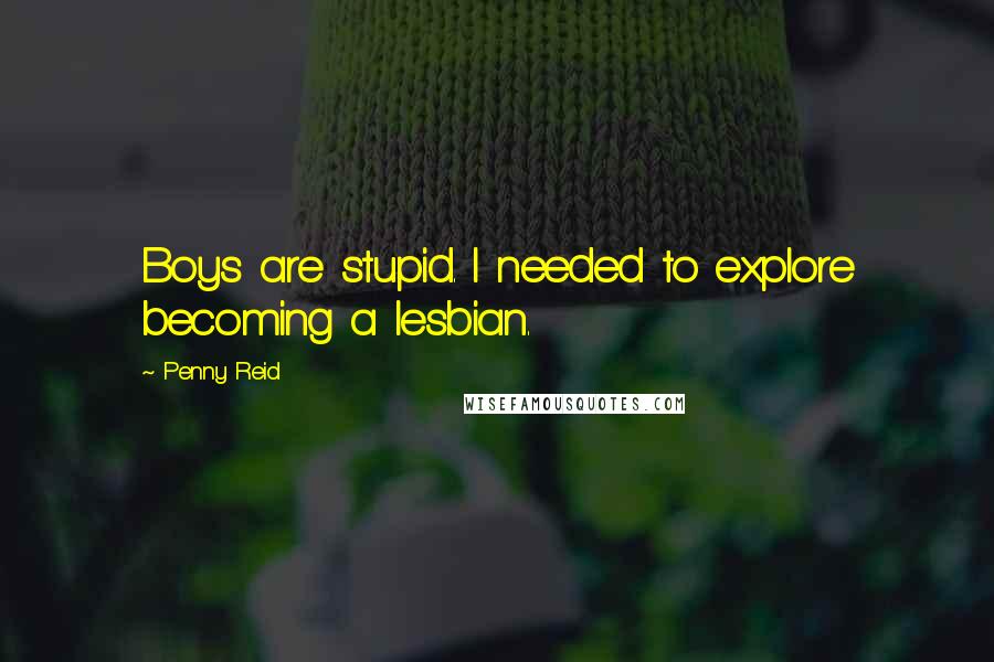 Penny Reid Quotes: Boys are stupid. I needed to explore becoming a lesbian.