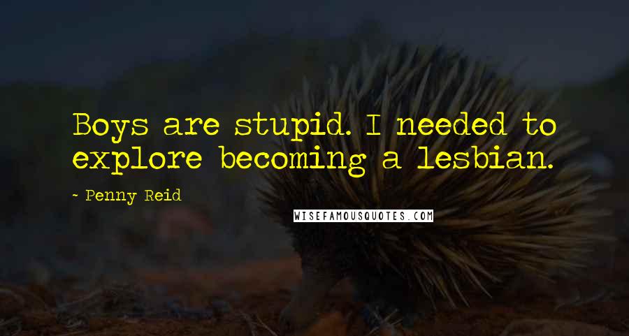 Penny Reid Quotes: Boys are stupid. I needed to explore becoming a lesbian.