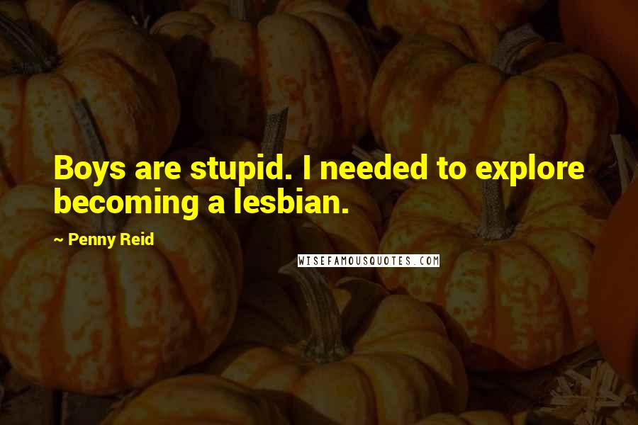 Penny Reid Quotes: Boys are stupid. I needed to explore becoming a lesbian.