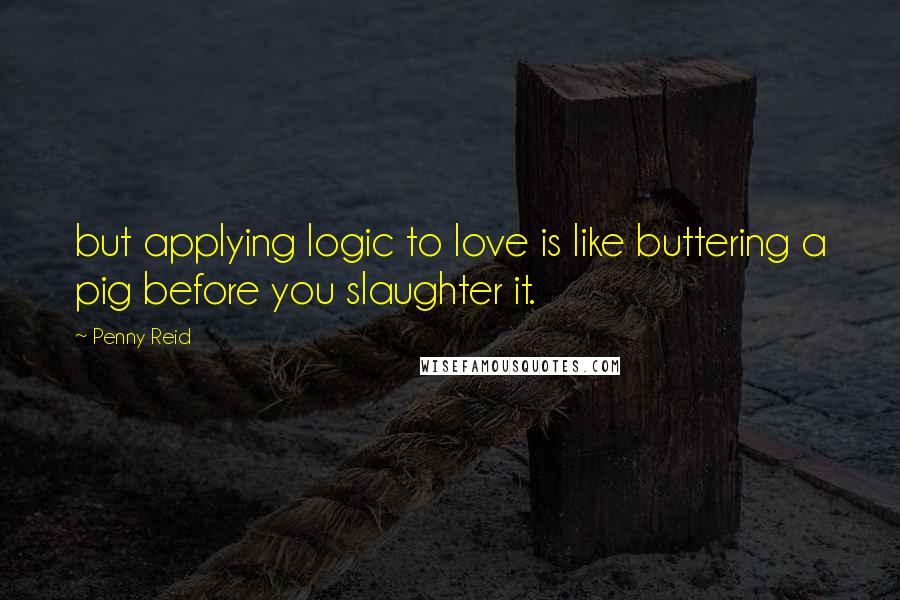 Penny Reid Quotes: but applying logic to love is like buttering a pig before you slaughter it.