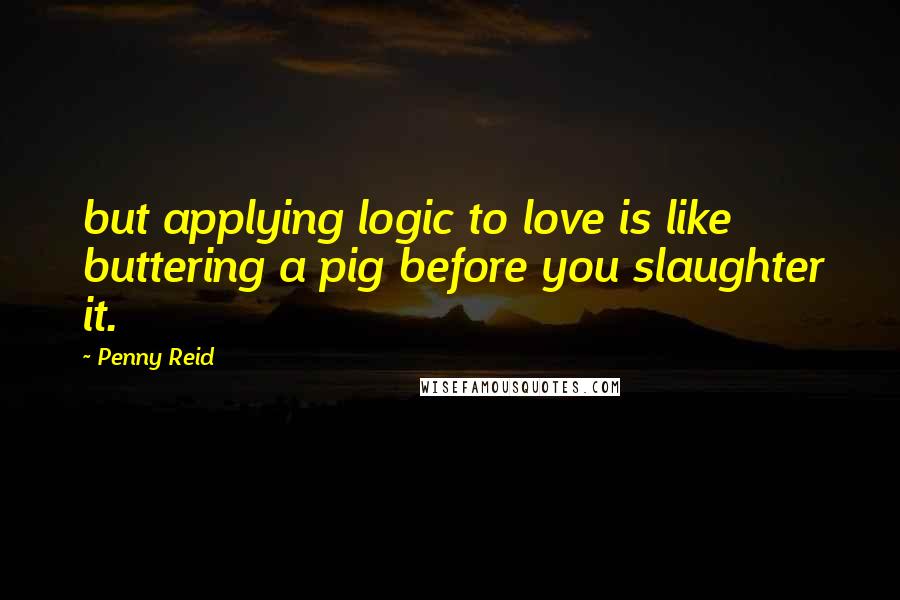 Penny Reid Quotes: but applying logic to love is like buttering a pig before you slaughter it.