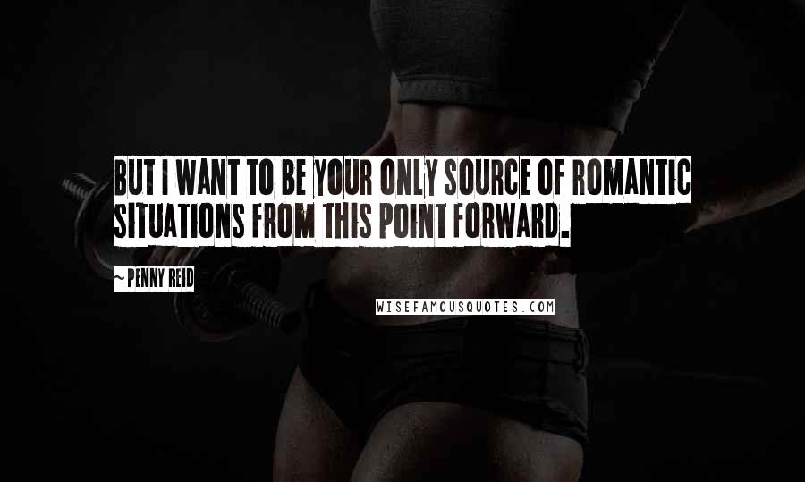 Penny Reid Quotes: But I want to be your only source of romantic situations from this point forward.
