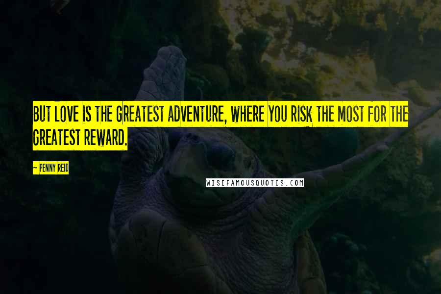 Penny Reid Quotes: But love is the greatest adventure, where you risk the most for the greatest reward.