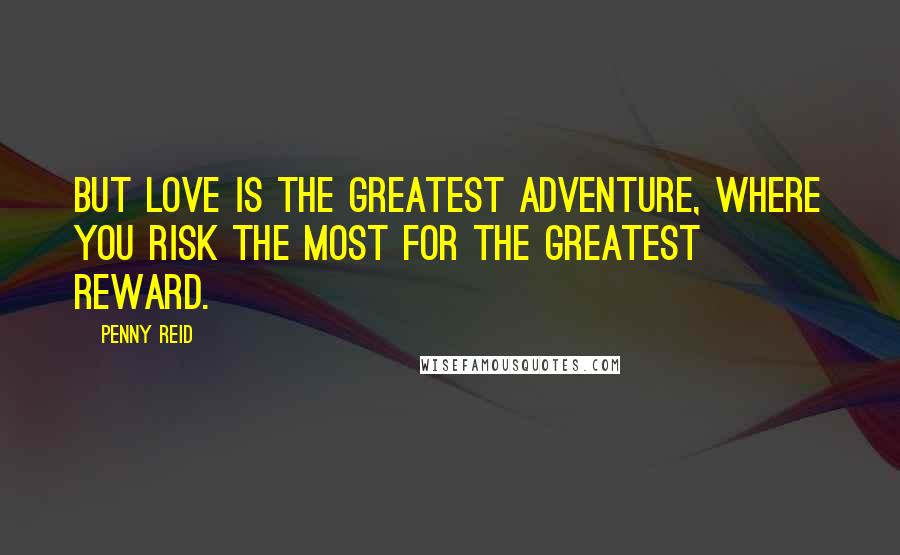 Penny Reid Quotes: But love is the greatest adventure, where you risk the most for the greatest reward.