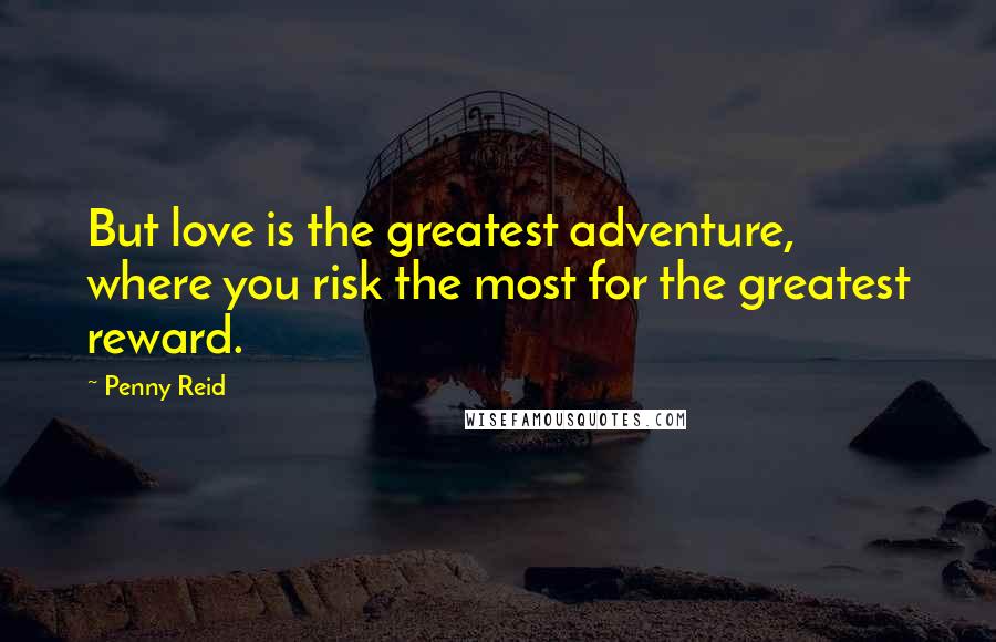 Penny Reid Quotes: But love is the greatest adventure, where you risk the most for the greatest reward.