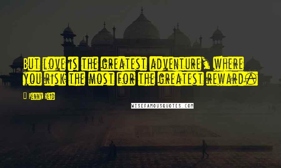 Penny Reid Quotes: But love is the greatest adventure, where you risk the most for the greatest reward.