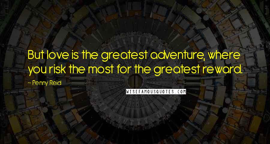Penny Reid Quotes: But love is the greatest adventure, where you risk the most for the greatest reward.