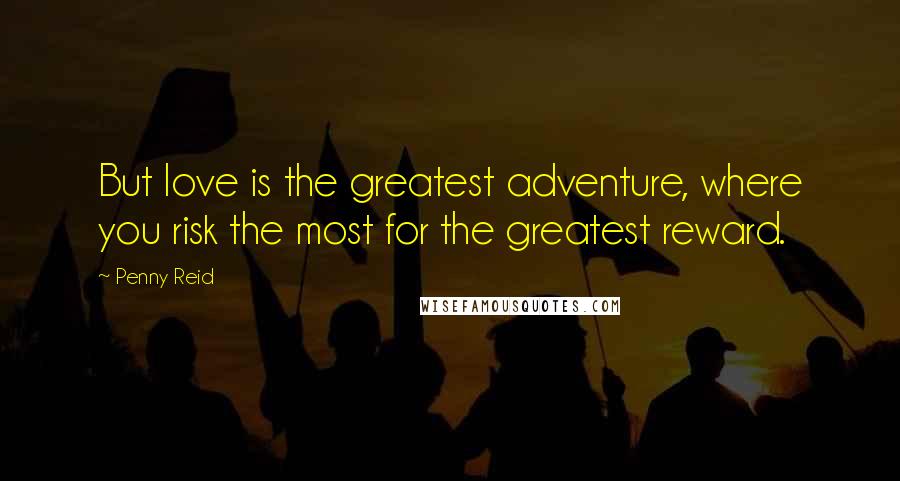 Penny Reid Quotes: But love is the greatest adventure, where you risk the most for the greatest reward.
