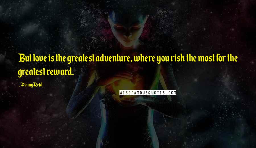 Penny Reid Quotes: But love is the greatest adventure, where you risk the most for the greatest reward.