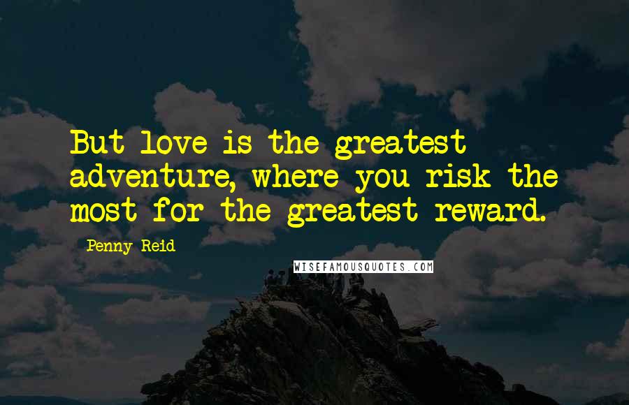 Penny Reid Quotes: But love is the greatest adventure, where you risk the most for the greatest reward.