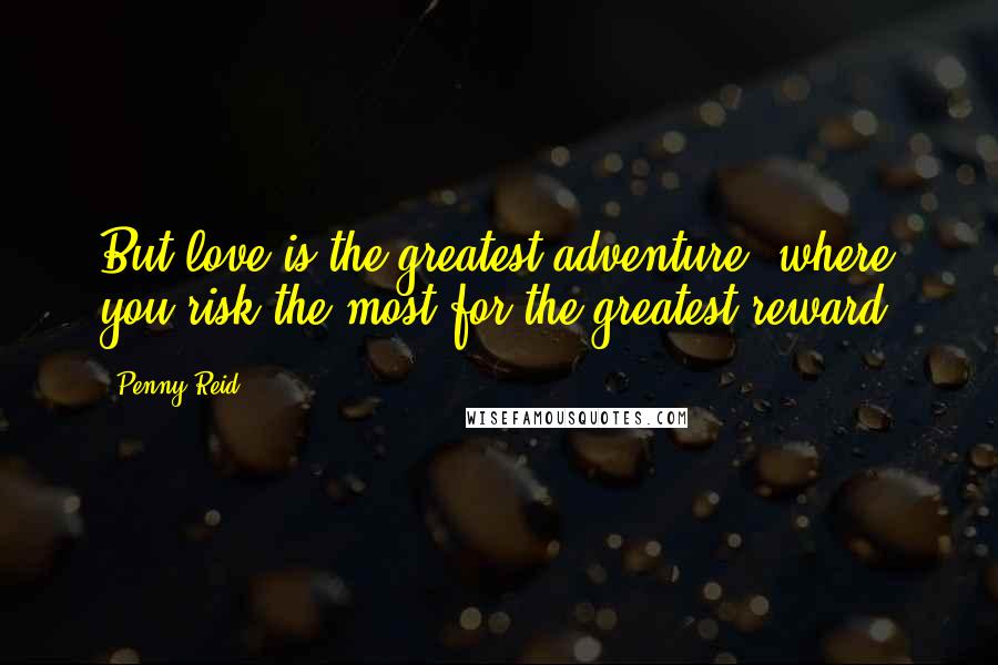 Penny Reid Quotes: But love is the greatest adventure, where you risk the most for the greatest reward.