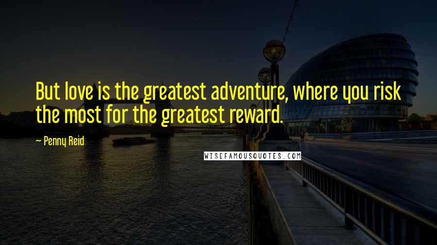 Penny Reid Quotes: But love is the greatest adventure, where you risk the most for the greatest reward.