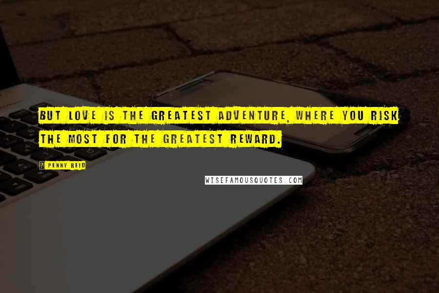 Penny Reid Quotes: But love is the greatest adventure, where you risk the most for the greatest reward.