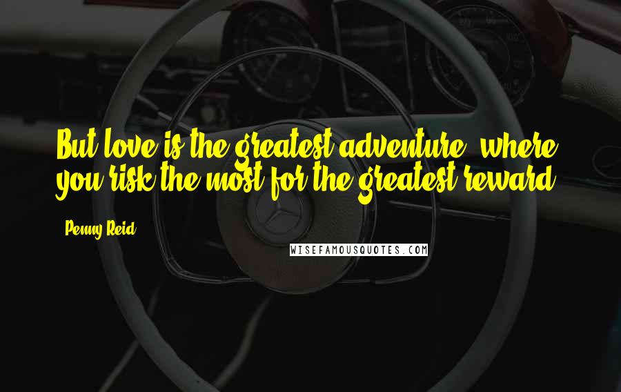 Penny Reid Quotes: But love is the greatest adventure, where you risk the most for the greatest reward.