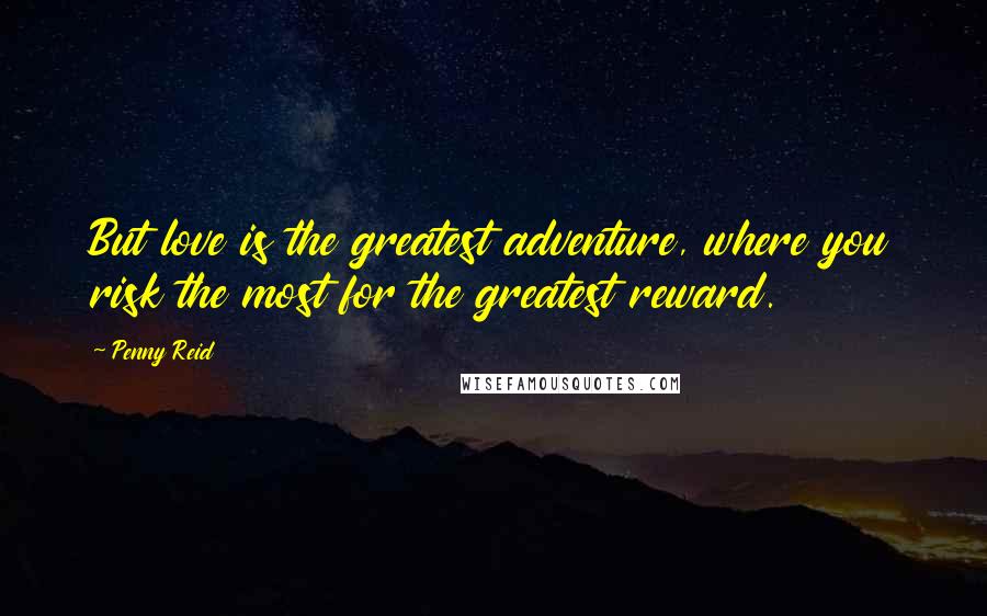 Penny Reid Quotes: But love is the greatest adventure, where you risk the most for the greatest reward.