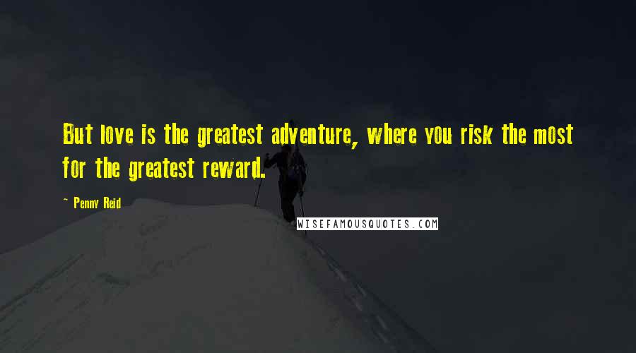 Penny Reid Quotes: But love is the greatest adventure, where you risk the most for the greatest reward.