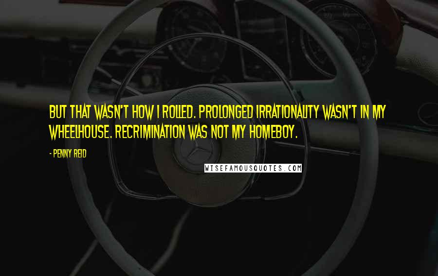 Penny Reid Quotes: But that wasn't how I rolled. Prolonged irrationality wasn't in my wheelhouse. Recrimination was not my homeboy.