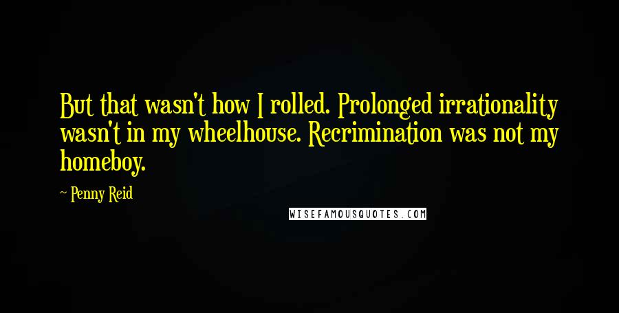 Penny Reid Quotes: But that wasn't how I rolled. Prolonged irrationality wasn't in my wheelhouse. Recrimination was not my homeboy.