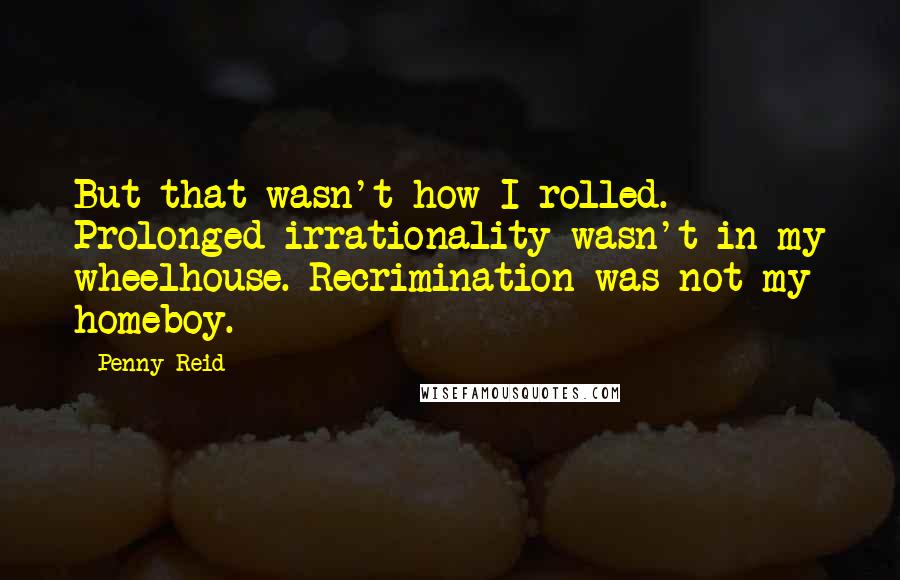 Penny Reid Quotes: But that wasn't how I rolled. Prolonged irrationality wasn't in my wheelhouse. Recrimination was not my homeboy.