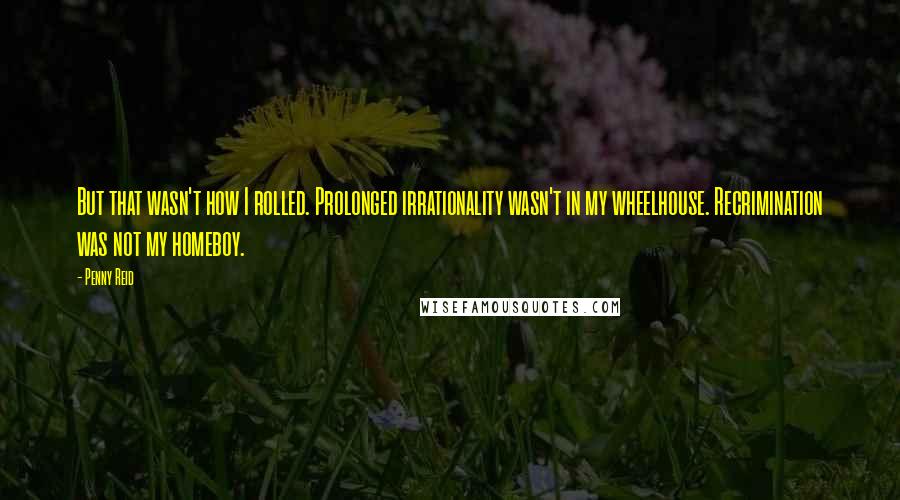 Penny Reid Quotes: But that wasn't how I rolled. Prolonged irrationality wasn't in my wheelhouse. Recrimination was not my homeboy.