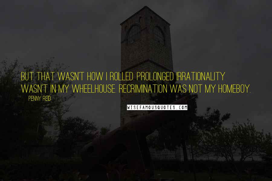 Penny Reid Quotes: But that wasn't how I rolled. Prolonged irrationality wasn't in my wheelhouse. Recrimination was not my homeboy.