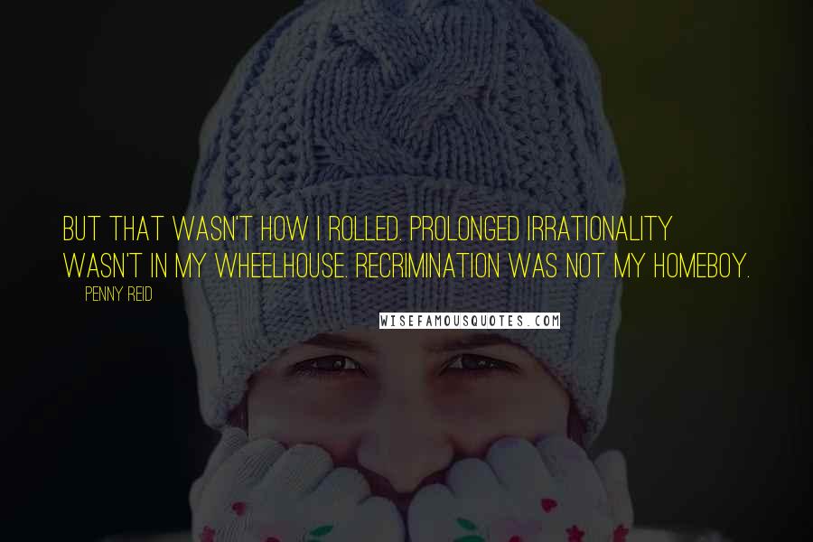 Penny Reid Quotes: But that wasn't how I rolled. Prolonged irrationality wasn't in my wheelhouse. Recrimination was not my homeboy.