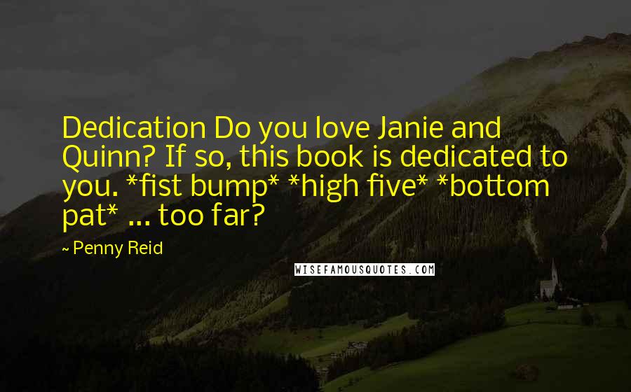 Penny Reid Quotes: Dedication Do you love Janie and Quinn? If so, this book is dedicated to you. *fist bump* *high five* *bottom pat* ... too far?