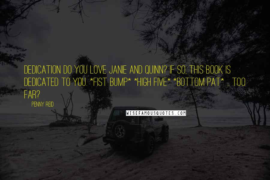 Penny Reid Quotes: Dedication Do you love Janie and Quinn? If so, this book is dedicated to you. *fist bump* *high five* *bottom pat* ... too far?