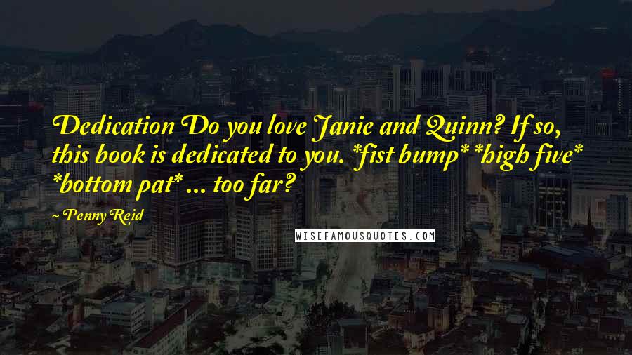 Penny Reid Quotes: Dedication Do you love Janie and Quinn? If so, this book is dedicated to you. *fist bump* *high five* *bottom pat* ... too far?