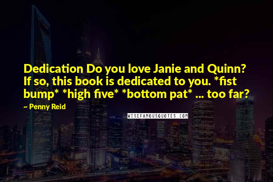 Penny Reid Quotes: Dedication Do you love Janie and Quinn? If so, this book is dedicated to you. *fist bump* *high five* *bottom pat* ... too far?
