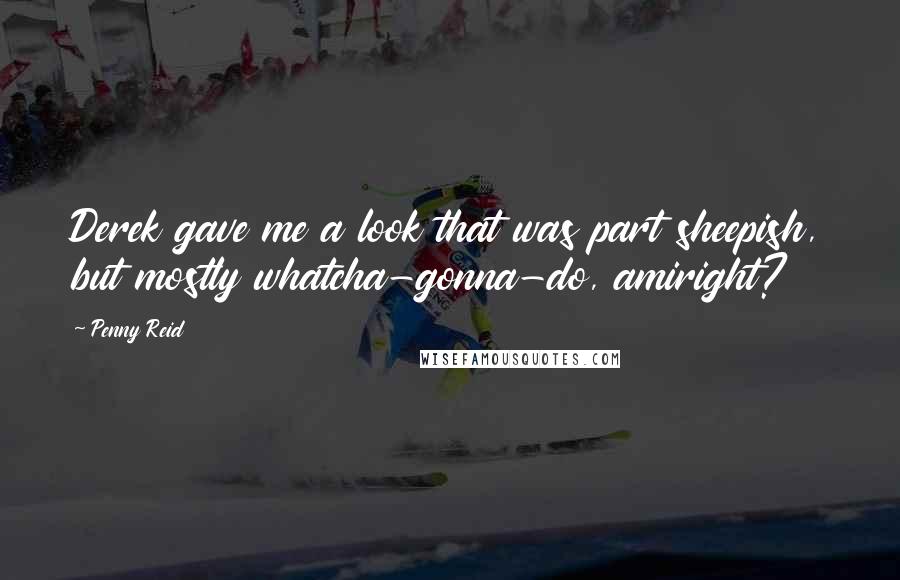 Penny Reid Quotes: Derek gave me a look that was part sheepish, but mostly whatcha-gonna-do, amiright?