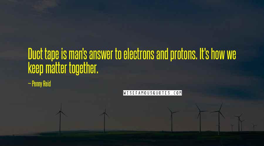 Penny Reid Quotes: Duct tape is man's answer to electrons and protons. It's how we keep matter together.
