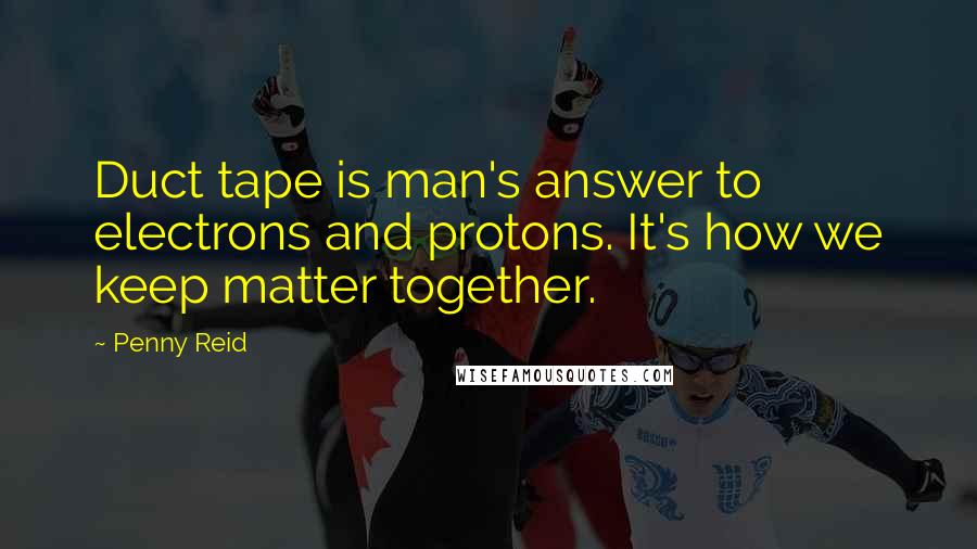 Penny Reid Quotes: Duct tape is man's answer to electrons and protons. It's how we keep matter together.