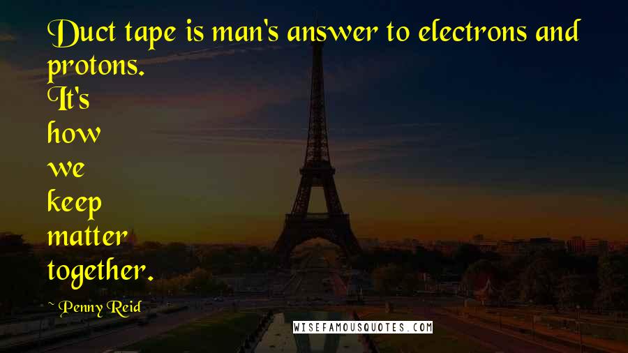 Penny Reid Quotes: Duct tape is man's answer to electrons and protons. It's how we keep matter together.