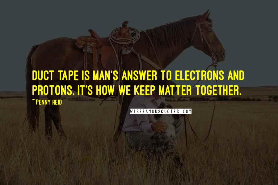 Penny Reid Quotes: Duct tape is man's answer to electrons and protons. It's how we keep matter together.