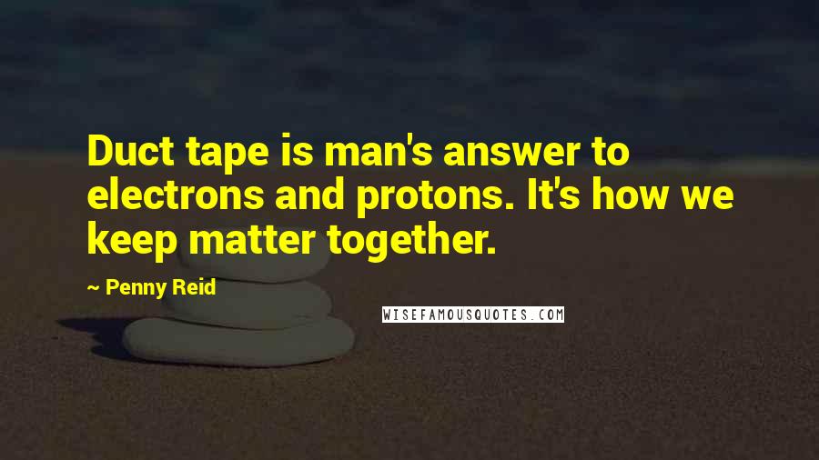Penny Reid Quotes: Duct tape is man's answer to electrons and protons. It's how we keep matter together.